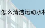 怎么清洁运动水杯 运动水杯如何清洗