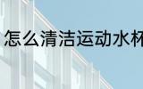 怎么清洁运动水杯 运动水杯如何清洗