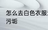 怎么去白色衣服污垢 如何去白色衣服污垢