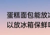 蛋糕面包能放冰箱保鲜吗 蛋糕面包可以放冰箱保鲜吗