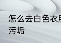 怎么去白色衣服污垢 如何去白色衣服污垢