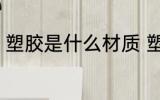 塑胶是什么材质 塑胶是什么材料做的