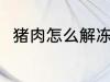 猪肉怎么解冻保鲜 冻猪肉怎么解冻