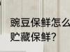 豌豆保鲜怎么处理最好 豌豆采后怎么贮藏保鲜？