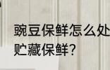 豌豆保鲜怎么处理最好 豌豆采后怎么贮藏保鲜？