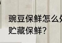 豌豆保鲜怎么处理最好 豌豆采后怎么贮藏保鲜？