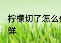 柠檬切了怎么保鲜 柠檬切开了如何保鲜