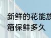 新鲜的花能放冰箱吗几天 花可以放冰箱保鲜多久