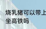 烧乳猪可以带上高铁吗 可以带烧乳猪坐高铁吗