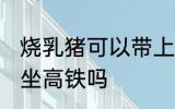烧乳猪可以带上高铁吗 可以带烧乳猪坐高铁吗