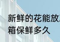 新鲜的花能放冰箱吗几天 花可以放冰箱保鲜多久