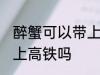 醉蟹可以带上高铁吗 醉蟹可不可以带上高铁吗
