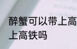 醉蟹可以带上高铁吗 醉蟹可不可以带上高铁吗