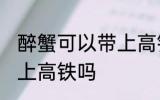 醉蟹可以带上高铁吗 醉蟹可不可以带上高铁吗