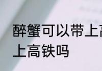 醉蟹可以带上高铁吗 醉蟹可不可以带上高铁吗