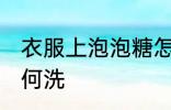 衣服上泡泡糖怎么洗 衣服上泡泡糖如何洗