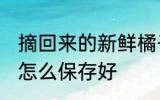 摘回来的新鲜橘子怎么保鲜 新鲜橘子怎么保存好