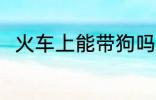 火车上能带狗吗 火车上可以带狗吗