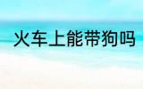 火车上能带狗吗 火车上可以带狗吗
