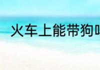 火车上能带狗吗 火车上可以带狗吗