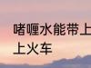 啫喱水能带上火车吗 啫喱水能不能带上火车