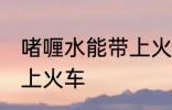 啫喱水能带上火车吗 啫喱水能不能带上火车