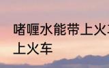 啫喱水能带上火车吗 啫喱水能不能带上火车