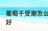 葡萄干受潮怎么办 葡萄干受潮怎么办好
