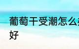葡萄干受潮怎么办 葡萄干受潮怎么办好