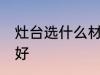 灶台选什么材质的好 灶台选啥材质的好