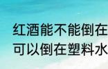 红酒能不能倒在塑料水杯里 红酒可不可以倒在塑料水杯里