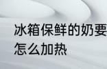 冰箱保鲜的奶要怎么热 在冰箱存的奶怎么加热