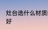 灶台选什么材质的好 灶台选啥材质的好