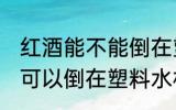 红酒能不能倒在塑料水杯里 红酒可不可以倒在塑料水杯里