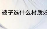 被子选什么材质好 被子选哪些材质好