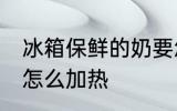 冰箱保鲜的奶要怎么热 在冰箱存的奶怎么加热