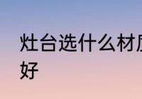 灶台选什么材质的好 灶台选啥材质的好