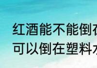 红酒能不能倒在塑料水杯里 红酒可不可以倒在塑料水杯里