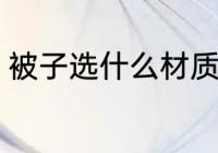 被子选什么材质好 被子选哪些材质好