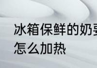 冰箱保鲜的奶要怎么热 在冰箱存的奶怎么加热