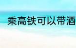 乘高铁可以带酒吗 乘高铁能否带酒