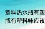 塑料热水瓶有塑料味怎么办 塑料热水瓶有塑料味应该怎么办