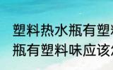 塑料热水瓶有塑料味怎么办 塑料热水瓶有塑料味应该怎么办