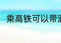 乘高铁可以带酒吗 乘高铁能否带酒