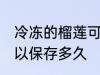 冷冻的榴莲可以放多久 冷冻的榴莲可以保存多久