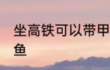 坐高铁可以带甲鱼吗 坐高铁能否带甲鱼