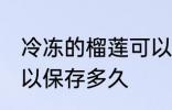 冷冻的榴莲可以放多久 冷冻的榴莲可以保存多久