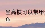 坐高铁可以带甲鱼吗 坐高铁能否带甲鱼