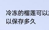 冷冻的榴莲可以放多久 冷冻的榴莲可以保存多久