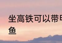 坐高铁可以带甲鱼吗 坐高铁能否带甲鱼